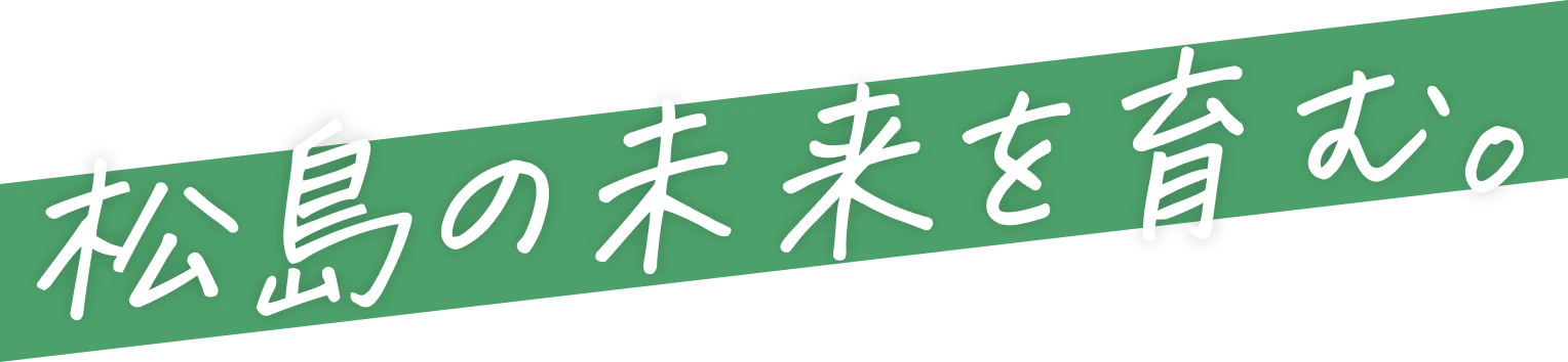 松島の未来を育む。